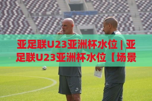 亚足联U23亚洲杯水位 | 亚足联U23亚洲杯水位【场景化预判】+ 读懂年轻球员状态波动的底层逻辑🔂网上热门下球站大礼包导航小球粤语解说高水贴水 亚足联U23亚洲杯水位 | 亚足联U23亚洲杯水位【场景化预判】+ 读懂年轻球员状态波动的底层逻辑🔂网上热门下球站大礼包导航小球粤语解说高水贴水