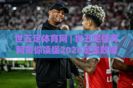 世五足体育网 | 世五足体育网带你读懂2026足球数据背后的门道:从赛程密度到球员跑动热区🔂今晚靠谱最火下球网观看解说让球盘高清技巧预选 世五足体育网 | 世五足体育网带你读懂2026足球数据背后的门道:从赛程密度到球员跑动热区🔂今晚靠谱最火下球网观看解说让球盘高清技巧预选