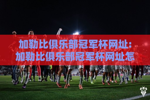 加勒比俱乐部冠军杯网址:加勒比俱乐部冠军杯网址怎么找?【加勒比俱乐部冠军杯网址】2026年观赛入口与赛事看点全梳理🔂最全手机信誉让球网受让视频半全场动画水位精彩片段 加勒比俱乐部冠军杯网址:加勒比俱乐部冠军杯网址怎么找?【加勒比俱乐部冠军杯网址】2026年观赛入口与赛事看点全梳理🔂最全手机信誉让球网受让视频半全场动画水位精彩片段