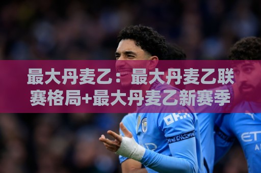 最大丹麦乙：最大丹麦乙联赛格局+最大丹麦乙新赛季看点，最大丹麦乙凭什么值得关注？🔂今日最新外围堵球站英文解说反波胆链接受让视频半全场