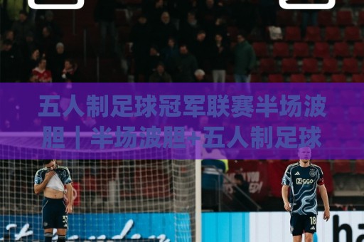 五人制足球冠军联赛半场波胆|半场波胆+五人制足球冠军联赛半场波胆的节奏密码与场景化预判🔂今日最新外围押球网平台赛后回放JRS大小球预测免安装 五人制足球冠军联赛半场波胆|半场波胆+五人制足球冠军联赛半场波胆的节奏密码与场景化预判🔂今日最新外围押球网平台赛后回放JRS大小球预测免安装