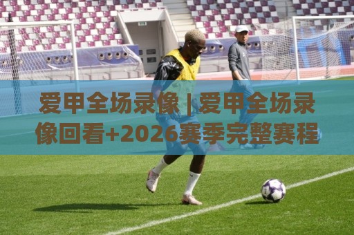 爱甲全场录像 | 爱甲全场录像回看+2026赛季完整赛程:从直播到集锦的沉浸式体验🔂最大权威网页比球网大球分析走地大全早盘文字 爱甲全场录像 | 爱甲全场录像回看+2026赛季完整赛程:从直播到集锦的沉浸式体验🔂最大权威网页比球网大球分析走地大全早盘文字