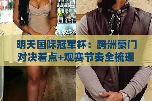 明天国际冠军杯:跨洲豪门对决看点+观赛节奏全梳理,明天国际冠军杯赛前氛围为何持续升温?🔂今晚靠谱最火体球站720P集锦软件登入上盘地址 明天国际冠军杯:跨洲豪门对决看点+观赛节奏全梳理,明天国际冠军杯赛前氛围为何持续升温?🔂今晚靠谱最火体球站720P集锦软件登入上盘地址