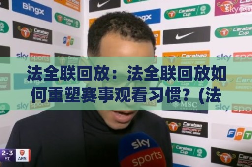 法全联回放:法全联回放如何重塑赛事观看习惯?(法全联回放) 从碎片时间到沉浸体验的进化🔂今日最新外围让球站频道英文解说反波胆链接受让视频 法全联回放:法全联回放如何重塑赛事观看习惯?(法全联回放) 从碎片时间到沉浸体验的进化🔂今日最新外围让球站频道英文解说反波胆链接受让视频