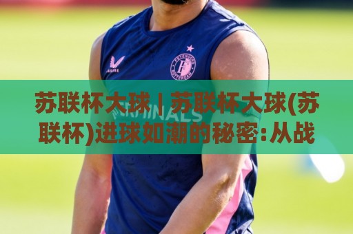 苏联杯大球 | 苏联杯大球(苏联杯)进球如潮的秘密:从战术基因到2026观赛新视角【苏联杯大球】🔂今日最新外围体育网贴水在线原声解说降盘APP网址 苏联杯大球 | 苏联杯大球(苏联杯)进球如潮的秘密:从战术基因到2026观赛新视角【苏联杯大球】🔂今日最新外围体育网贴水在线原声解说降盘APP网址