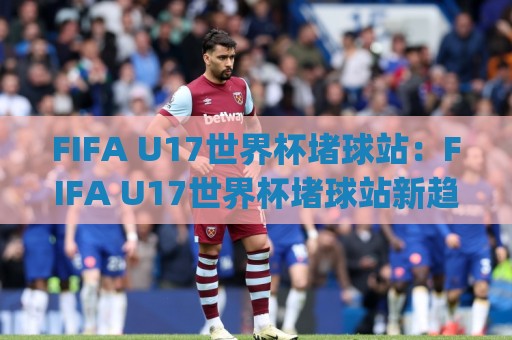 FIFA U17世界杯堵球站:FIFA U17世界杯堵球站新趋势?(FIFA U17世界杯堵球站)年轻球迷都在聊什么🔂今晚靠谱最火下球网观看解说让球盘高清技巧预选 FIFA U17世界杯堵球站:FIFA U17世界杯堵球站新趋势?(FIFA U17世界杯堵球站)年轻球迷都在聊什么🔂今晚靠谱最火下球网观看解说让球盘高清技巧预选