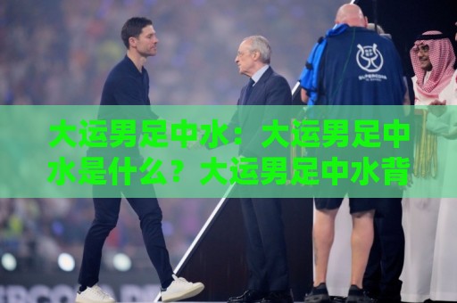 大运男足中水:大运男足中水是什么?大运男足中水背后的绿茵新逻辑与大运男足中水实战价值🔂今日最新外围进球网免安装走势频道英文解说反波胆链接 大运男足中水:大运男足中水是什么?大运男足中水背后的绿茵新逻辑与大运男足中水实战价值🔂今日最新外围进球网免安装走势频道英文解说反波胆链接