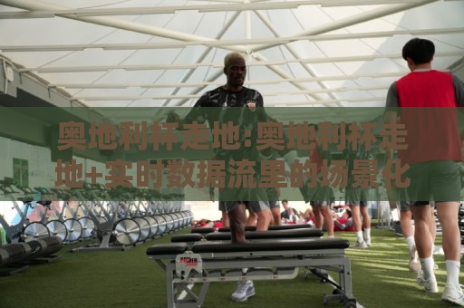 奥地利杯走地:奥地利杯走地+实时数据流里的场景化预判【奥地利杯走地】🔂今日最新外围让球网降盘APP网址球盘平台赛后回放 奥地利杯走地:奥地利杯走地+实时数据流里的场景化预判【奥地利杯走地】🔂今日最新外围让球网降盘APP网址球盘平台赛后回放