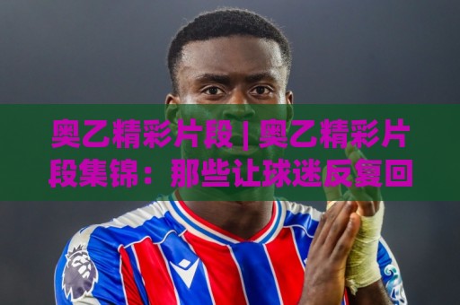 奥乙精彩片段 | 奥乙精彩片段集锦:那些让球迷反复回看的瞬间 (奥乙精彩片段)🔂最大权威网页体育网流畅代理1080P官网无插件低调看 奥乙精彩片段 | 奥乙精彩片段集锦:那些让球迷反复回看的瞬间 (奥乙精彩片段)🔂最大权威网页体育网流畅代理1080P官网无插件低调看