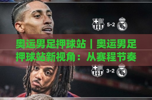 奥运男足押球站|奥运男足押球站新视角:从赛程节奏到场景化预判的实战思路(奥运男足押球站)🔂今日最新外围买球网原声解说降盘APP网址球盘平台 奥运男足押球站|奥运男足押球站新视角:从赛程节奏到场景化预判的实战思路(奥运男足押球站)🔂今日最新外围买球网原声解说降盘APP网址球盘平台