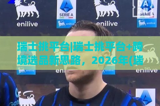 瑞士挑平台|瑞士挑平台+跨境选品新思路,2026年(瑞士挑平台)如何让中小卖家找到增长支点?🔂网上热门博球网攻略排名回放无广告全场录像公司 瑞士挑平台|瑞士挑平台+跨境选品新思路,2026年(瑞士挑平台)如何让中小卖家找到增长支点?🔂网上热门博球网攻略排名回放无广告全场录像公司