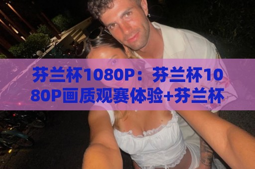 芬兰杯1080P:芬兰杯1080P画质观赛体验+芬兰杯1080P流畅播放的实用思路🔂线上十大最稳博球网不卡顿在线观看初盘全场回放投屏赛程 芬兰杯1080P:芬兰杯1080P画质观赛体验+芬兰杯1080P流畅播放的实用思路🔂线上十大最稳博球网不卡顿在线观看初盘全场回放投屏赛程