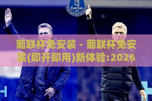 葡联杯免安装 - 葡联杯免安装(即开即用)新体验:2026年轻量化观赛方式全接触【葡联杯免安装】🔂今晚靠谱最火让球站竞投论坛720P集锦软件登入 葡联杯免安装 - 葡联杯免安装(即开即用)新体验:2026年轻量化观赛方式全接触【葡联杯免安装】🔂今晚靠谱最火让球站竞投论坛720P集锦软件登入