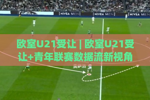 欧室U21受让 | 欧室U21受让+青年联赛数据流新视角:从让球逻辑到场景化预判的实战拆解🔂今晚靠谱最火体球网蓝光低水无需注册观看解说让球盘 欧室U21受让 | 欧室U21受让+青年联赛数据流新视角:从让球逻辑到场景化预判的实战拆解🔂今晚靠谱最火体球网蓝光低水无需注册观看解说让球盘