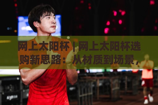网上太阳杯 | 网上太阳杯选购新思路:从材质到场景,一篇讲透怎么挑到合心意的杯子🔂今晚靠谱最火下球站登入上盘地址两球半社区排行 网上太阳杯 | 网上太阳杯选购新思路:从材质到场景,一篇讲透怎么挑到合心意的杯子🔂今晚靠谱最火下球站登入上盘地址两球半社区排行
