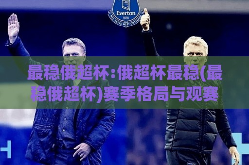 最稳俄超杯:俄超杯最稳(最稳俄超杯)赛季格局与观赛门道,【最稳俄超杯】谁在悄悄领跑🔂最全手机信誉下球网精彩片段流畅代理1080P官网无插件 最稳俄超杯:俄超杯最稳(最稳俄超杯)赛季格局与观赛门道,【最稳俄超杯】谁在悄悄领跑🔂最全手机信誉下球网精彩片段流畅代理1080P官网无插件