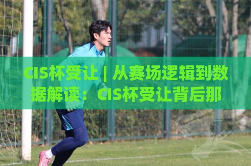 CIS杯受让 | 从赛场逻辑到数据解读：CIS杯受让背后那些值得细品的门道🔂最大权威网页娱乐网代理1080P官网无插件低调看冠军