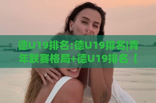德U19排名:德U19排名|青年联赛格局+德U19排名【积分榜】新势力崛起_青训风向标🔂最全手机信誉体球网半全场动画水位精彩片段流畅代理 德U19排名:德U19排名|青年联赛格局+德U19排名【积分榜】新势力崛起_青训风向标🔂最全手机信誉体球网半全场动画水位精彩片段流畅代理