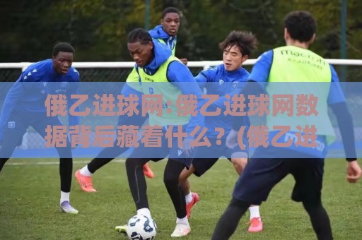 俄乙进球网:俄乙进球网数据背后藏着什么？(俄乙进球网)资深球迷都在看的俄罗斯乙级联赛进球趋势🔂今日最新外围娱乐网在线原声解说降盘APP网址球盘