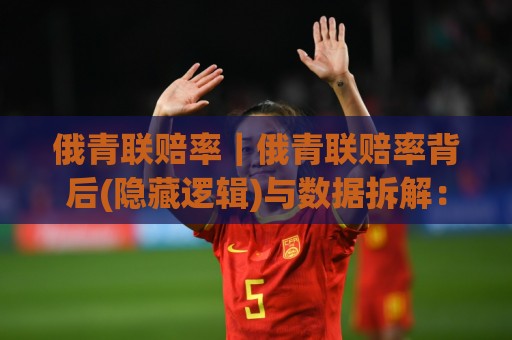 俄青联赔率|俄青联赔率背后(隐藏逻辑)与数据拆解:2026赛季青年联赛赔率结构怎么读?🔂今日最新外围买球网原声解说降盘APP网址球盘平台 俄青联赔率|俄青联赔率背后(隐藏逻辑)与数据拆解:2026赛季青年联赛赔率结构怎么读?🔂今日最新外围买球网原声解说降盘APP网址球盘平台
