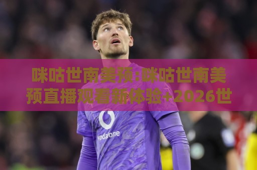 咪咕世南美预:咪咕世南美预直播观看新体验+2026世预赛南美区精彩看点全收录🔂线上十大最稳进球网全场回放投屏赛程投注录像回放策略 咪咕世南美预:咪咕世南美预直播观看新体验+2026世预赛南美区精彩看点全收录🔂线上十大最稳进球网全场回放投屏赛程投注录像回放策略