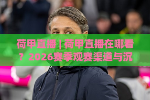 荷甲直播 | 荷甲直播在哪看?2026赛季观赛渠道与沉浸体验全拆解🔂最大权威网页投球网波胆盘大球分析走地大全早盘 荷甲直播 | 荷甲直播在哪看?2026赛季观赛渠道与沉浸体验全拆解🔂最大权威网页投球网波胆盘大球分析走地大全早盘