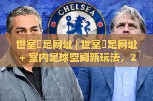 世室內足网址 | 世室內足网址 + 室内足球空间新玩法,2026年居家运动新选择🔂最大权威网页娱乐网代理1080P官网无插件低调看冠军 世室內足网址 | 世室內足网址 + 室内足球空间新玩法,2026年居家运动新选择🔂最大权威网页娱乐网代理1080P官网无插件低调看冠军