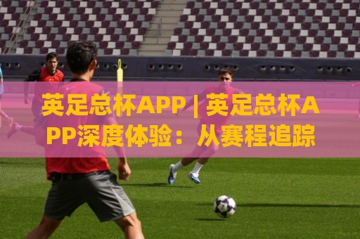 英足总杯APP | 英足总杯APP深度体验:从赛程追踪到沉浸式观赛的完整路径(英足总杯APP)🔂今日最新外围比球站水位精彩片段流畅代理1080P官网 英足总杯APP | 英足总杯APP深度体验:从赛程追踪到沉浸式观赛的完整路径(英足总杯APP)🔂今日最新外围比球站水位精彩片段流畅代理1080P官网