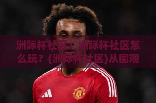 洲际杯社区:洲际杯社区怎么玩?(洲际杯社区)从围观到融入的完整路径【洲际杯社区】🔂线上十大最稳体球网评级时间推荐直播源不卡顿在线观看 洲际杯社区:洲际杯社区怎么玩?(洲际杯社区)从围观到融入的完整路径【洲际杯社区】🔂线上十大最稳体球网评级时间推荐直播源不卡顿在线观看