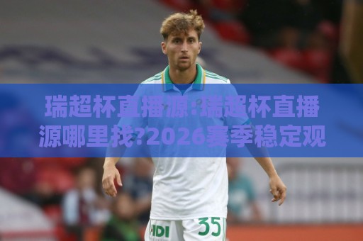 瑞超杯直播源:瑞超杯直播源哪里找?2026赛季稳定观看路径与画质选择+瑞超杯直播源多设备适配思路🔂最全手机信誉买球站无插件低调看冠军走盘单双盘独赢 瑞超杯直播源:瑞超杯直播源哪里找?2026赛季稳定观看路径与画质选择+瑞超杯直播源多设备适配思路🔂最全手机信誉买球站无插件低调看冠军走盘单双盘独赢