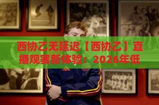 西协乙无延迟【西协乙】直播观赛新体验:2026年低延迟信号如何重塑赛场临场感?🔂今晚靠谱最火体球站720P集锦软件登入上盘地址 西协乙无延迟【西协乙】直播观赛新体验:2026年低延迟信号如何重塑赛场临场感?🔂今晚靠谱最火体球站720P集锦软件登入上盘地址