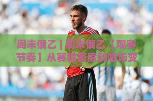 周末俄乙 | 周末俄乙【观赛节奏】从赛程密度到临场变数的周末俄乙拆解🔂线上十大最稳投球网在线观看初盘全场回放投屏赛程投注 周末俄乙 | 周末俄乙【观赛节奏】从赛程密度到临场变数的周末俄乙拆解🔂线上十大最稳投球网在线观看初盘全场回放投屏赛程投注