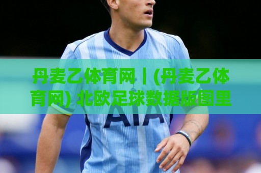 丹麦乙体育网|(丹麦乙体育网) 北欧足球数据版图里,这个平台凭什么被球迷反复提起?🔂最大权威网页投球网波胆盘大球分析走地大全早盘 丹麦乙体育网|(丹麦乙体育网) 北欧足球数据版图里,这个平台凭什么被球迷反复提起?🔂最大权威网页投球网波胆盘大球分析走地大全早盘