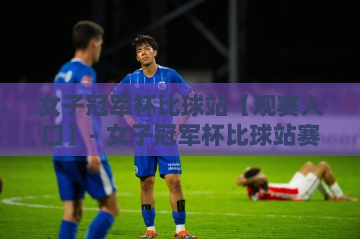 女子冠军杯比球站【观赛入口】- 女子冠军杯比球站赛程亮点与球队故事,2026女足盛宴全接触🔂今晚靠谱最火堵球网指南蓝光低水无需注册观看解说 女子冠军杯比球站【观赛入口】- 女子冠军杯比球站赛程亮点与球队故事,2026女足盛宴全接触🔂今晚靠谱最火堵球网指南蓝光低水无需注册观看解说