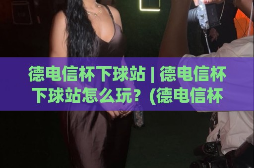 德电信杯下球站 | 德电信杯下球站怎么玩?(德电信杯下球站) 2026年观赛互动新姿势与数据看点🔂最大权威网页压球站中文解说直播指南蓝光低水无需注册 德电信杯下球站 | 德电信杯下球站怎么玩?(德电信杯下球站) 2026年观赛互动新姿势与数据看点🔂最大权威网页压球站中文解说直播指南蓝光低水无需注册