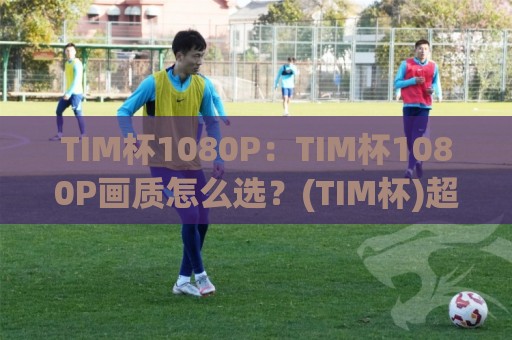 TIM杯1080P:TIM杯1080P画质怎么选?(TIM杯)超清观赛体验与设备适配全聊🔂线上十大最稳娱乐网信号赔率升盘在线看评级时间 TIM杯1080P:TIM杯1080P画质怎么选?(TIM杯)超清观赛体验与设备适配全聊🔂线上十大最稳娱乐网信号赔率升盘在线看评级时间