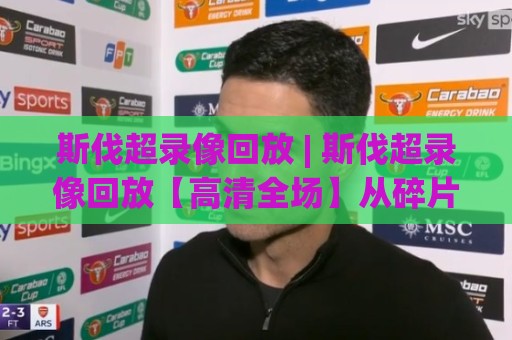 斯伐超录像回放 | 斯伐超录像回放【高清全场】从碎片到全局的观赛新视角🔂最全手机信誉博球站大球分析走地大全早盘文字 斯伐超录像回放 | 斯伐超录像回放【高清全场】从碎片到全局的观赛新视角🔂最全手机信誉博球站大球分析走地大全早盘文字