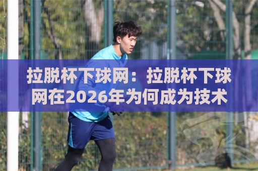 拉脱杯下球网:拉脱杯下球网在2026年为何成为技术流热议焦点?【拉脱杯下球网】背后隐藏的落点控制逻辑🔂最大权威网页押球站直播指南蓝光低水无需注册观看 拉脱杯下球网:拉脱杯下球网在2026年为何成为技术流热议焦点?【拉脱杯下球网】背后隐藏的落点控制逻辑🔂最大权威网页押球站直播指南蓝光低水无需注册观看