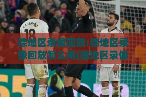德地区录像回放:德地区录像回放怎么用(德地区录像回放)实战场景与流畅体验分享🔂网上热门体球站下盘无需登录对比大礼包导航小球 德地区录像回放:德地区录像回放怎么用(德地区录像回放)实战场景与流畅体验分享🔂网上热门体球站下盘无需登录对比大礼包导航小球