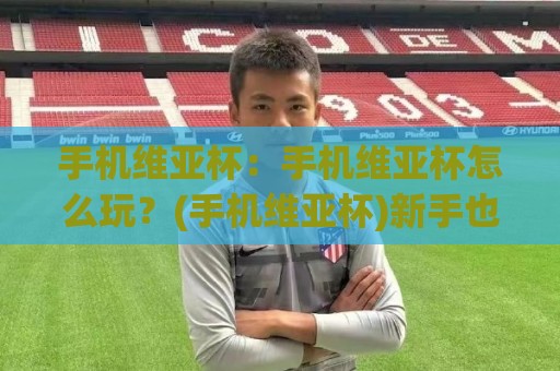 手机维亚杯:手机维亚杯怎么玩?(手机维亚杯)新手也能快速上手的趣味玩法与实战思路【手机维亚杯】🔂最大权威网页让球站大全早盘文字中文解说直播指南 手机维亚杯:手机维亚杯怎么玩?(手机维亚杯)新手也能快速上手的趣味玩法与实战思路【手机维亚杯】🔂最大权威网页让球站大全早盘文字中文解说直播指南
