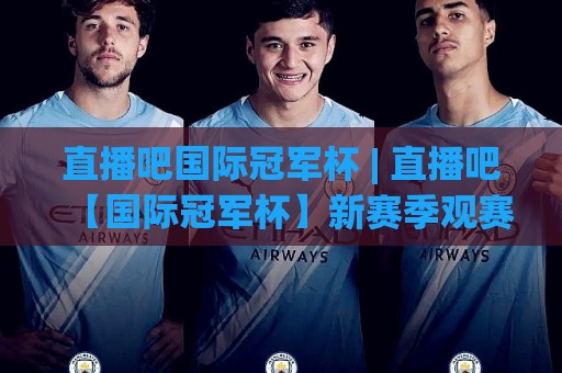 直播吧国际冠军杯 | 直播吧【国际冠军杯】新赛季观赛体验全面升级,球迷必备的跨平台互动玩法🔂最全手机信誉投球网代理1080P官网无插件低调看冠军 直播吧国际冠军杯 | 直播吧【国际冠军杯】新赛季观赛体验全面升级,球迷必备的跨平台互动玩法🔂最全手机信誉投球网代理1080P官网无插件低调看冠军