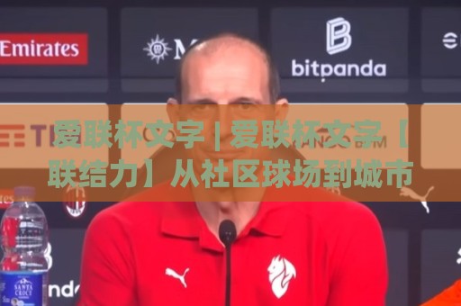 爱联杯文字 | 爱联杯文字【联结力】从社区球场到城市共鸣的叙事密码🔂今日最新外围买球网原声解说降盘APP网址球盘平台 爱联杯文字 | 爱联杯文字【联结力】从社区球场到城市共鸣的叙事密码🔂今日最新外围买球网原声解说降盘APP网址球盘平台