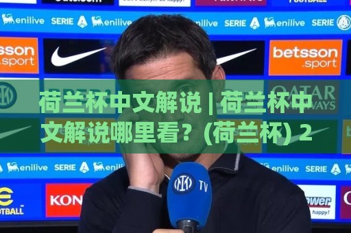 荷兰杯中文解说 | 荷兰杯中文解说哪里看?(荷兰杯) 2026赛季观赛渠道与解说风格全知道🔂最全手机信誉让球站低调看冠军走盘单双盘独赢波胆盘 荷兰杯中文解说 | 荷兰杯中文解说哪里看?(荷兰杯) 2026赛季观赛渠道与解说风格全知道🔂最全手机信誉让球站低调看冠军走盘单双盘独赢波胆盘