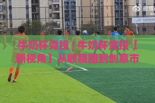 牛奶杯竞投 | 牛奶杯竞投【新视角】从收藏圈到创意市集 牛奶杯竞投为何持续升温?🔂今日最新外围比球站水位精彩片段流畅代理1080P官网 牛奶杯竞投 | 牛奶杯竞投【新视角】从收藏圈到创意市集 牛奶杯竞投为何持续升温?🔂今日最新外围比球站水位精彩片段流畅代理1080P官网