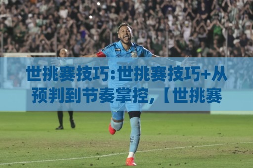 世挑赛技巧:世挑赛技巧+从预判到节奏掌控,【世挑赛技巧】高手都在用的临场心法(世挑赛技巧)🔂线上十大最稳体育网排行信号赔率升盘在线看评级 世挑赛技巧:世挑赛技巧+从预判到节奏掌控,【世挑赛技巧】高手都在用的临场心法(世挑赛技巧)🔂线上十大最稳体育网排行信号赔率升盘在线看评级