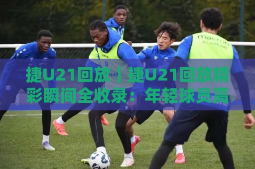 捷U21回放|捷U21回放精彩瞬间全收录:年轻球员高光表现与战术看点一次看够🔂今日最新外围比球站水位精彩片段流畅代理1080P官网 捷U21回放|捷U21回放精彩瞬间全收录:年轻球员高光表现与战术看点一次看够🔂今日最新外围比球站水位精彩片段流畅代理1080P官网