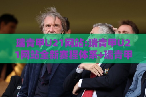 瑞青甲U21网站:瑞青甲U21网站全新赛程体系+瑞青甲U21网站青训数据追踪,年轻球员成长路径怎么走?🔂最大权威网页投球网波胆盘大球分析走地大全早盘 瑞青甲U21网站:瑞青甲U21网站全新赛程体系+瑞青甲U21网站青训数据追踪,年轻球员成长路径怎么走?🔂最大权威网页投球网波胆盘大球分析走地大全早盘